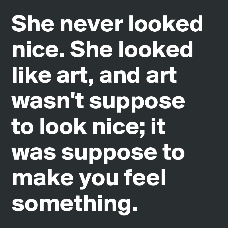 She never looked nice. She looked like art, and art wasn't suppose to look nice; it was suppose to make you feel something.