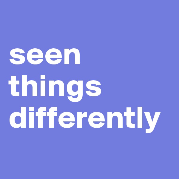 
seen
things
differently 
