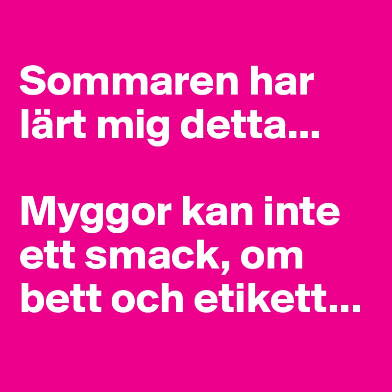 
Sommaren har lärt mig detta...

Myggor kan inte ett smack, om bett och etikett...
