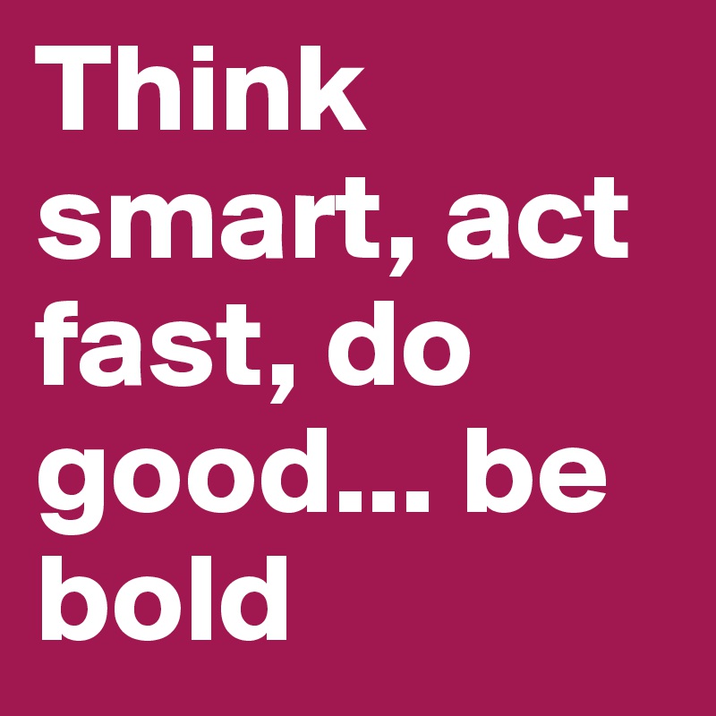 Think smart, act fast, do good... be bold