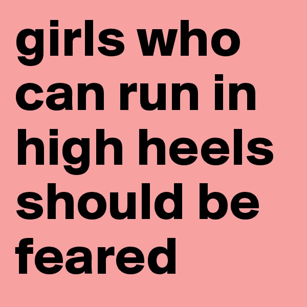 girls who can run in high heels should be feared