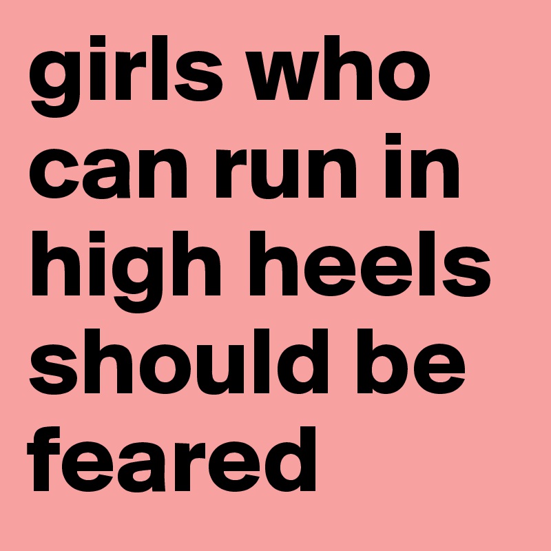 girls who can run in high heels should be feared
