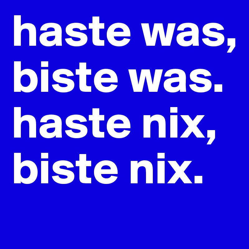 haste was, biste was. haste nix, biste nix. 