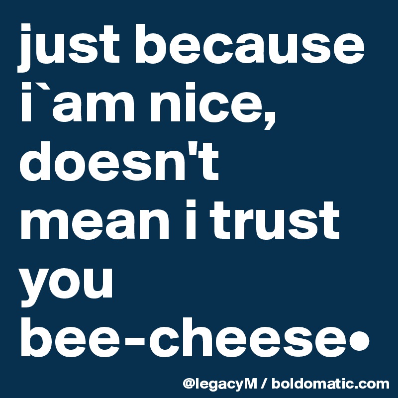 just because i`am nice, doesn't mean i trust             you
bee-cheese•