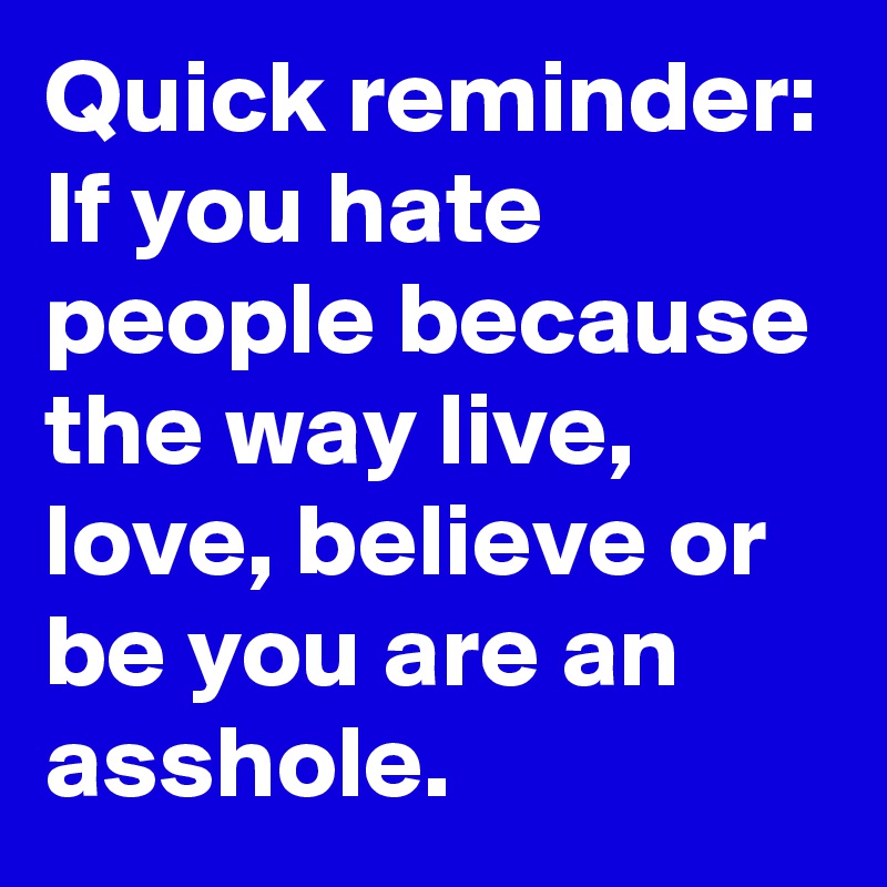 Quick reminder: If you hate people because the way live, love, believe or be you are an asshole.