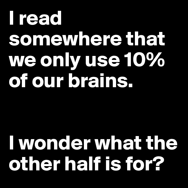 I read somewhere that we only use 10% of our brains. 


I wonder what the other half is for?