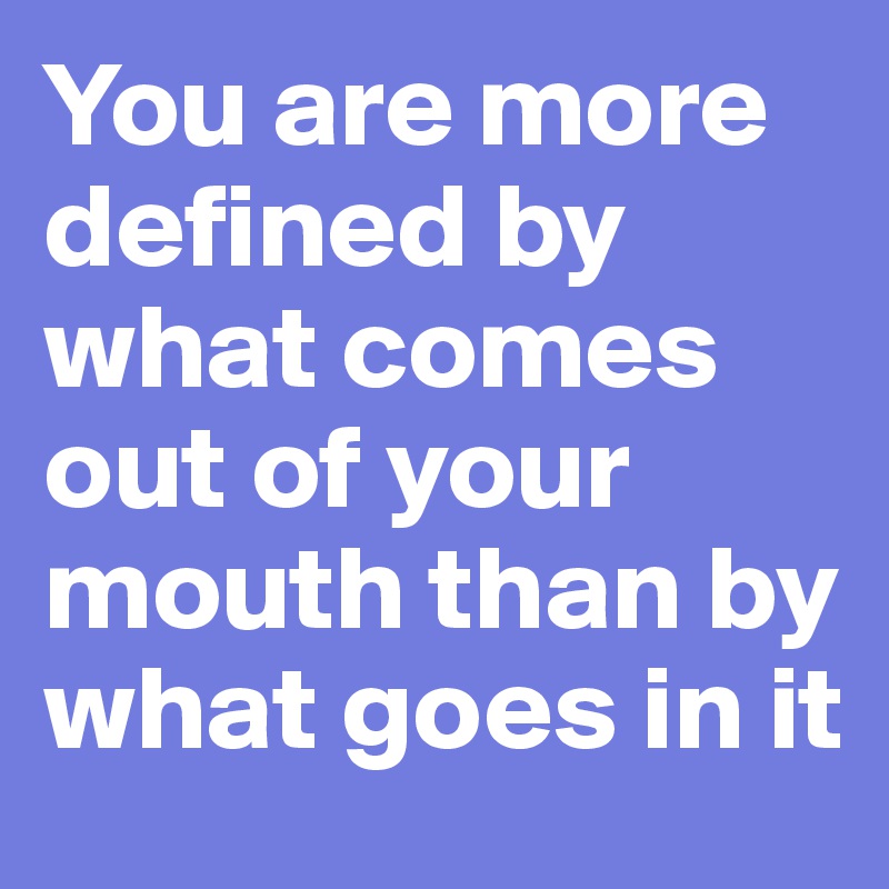 You are more defined by what comes out of your mouth than by what goes in it