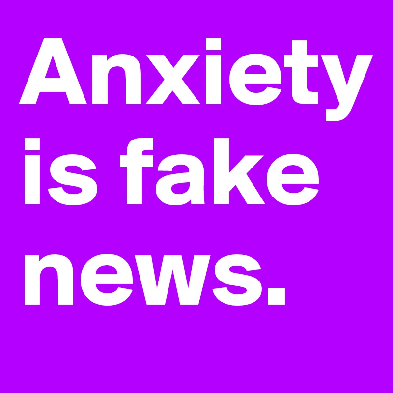 Anxiety is fake news. 