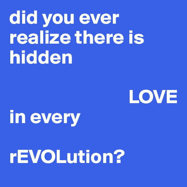 did you ever realize there is hidden 
                                   
                              LOVE
in every 

rEVOLution?
