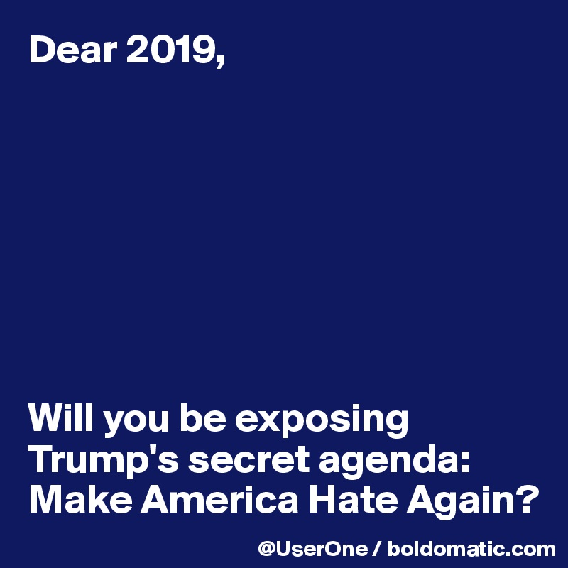 Dear 2019,








Will you be exposing Trump's secret agenda:
Make America Hate Again?