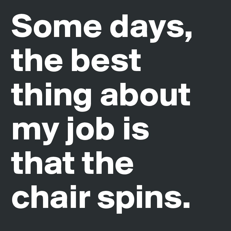 Some days, the best thing about my job is that the chair spins.