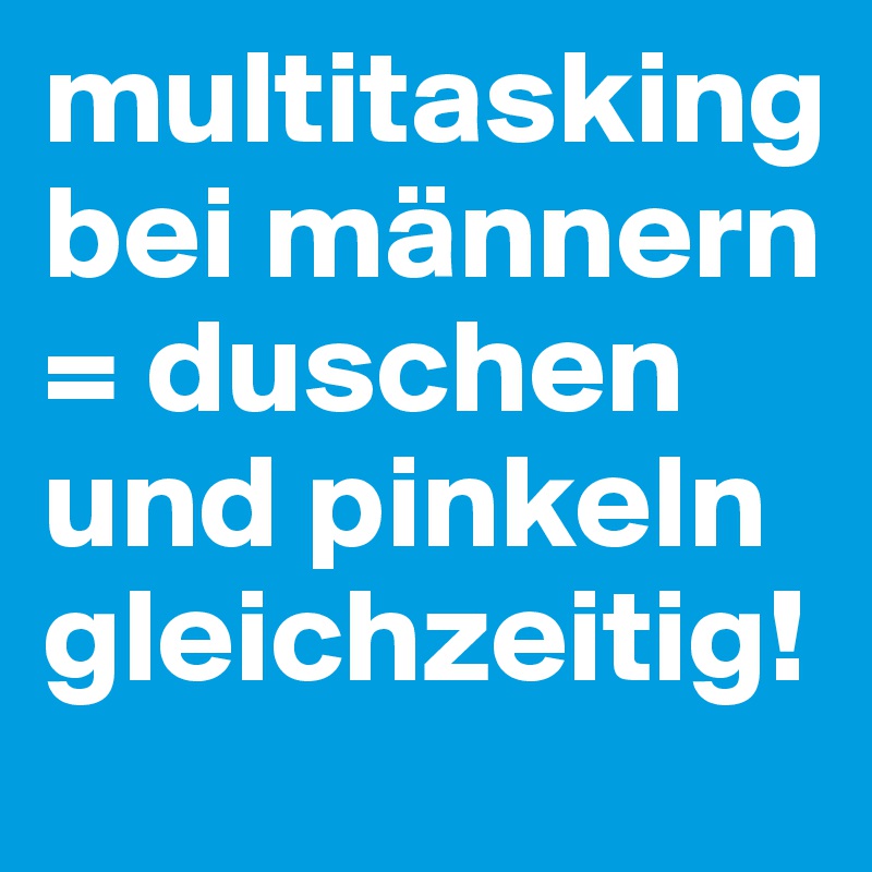 multitasking bei männern = duschen und pinkeln gleichzeitig! 