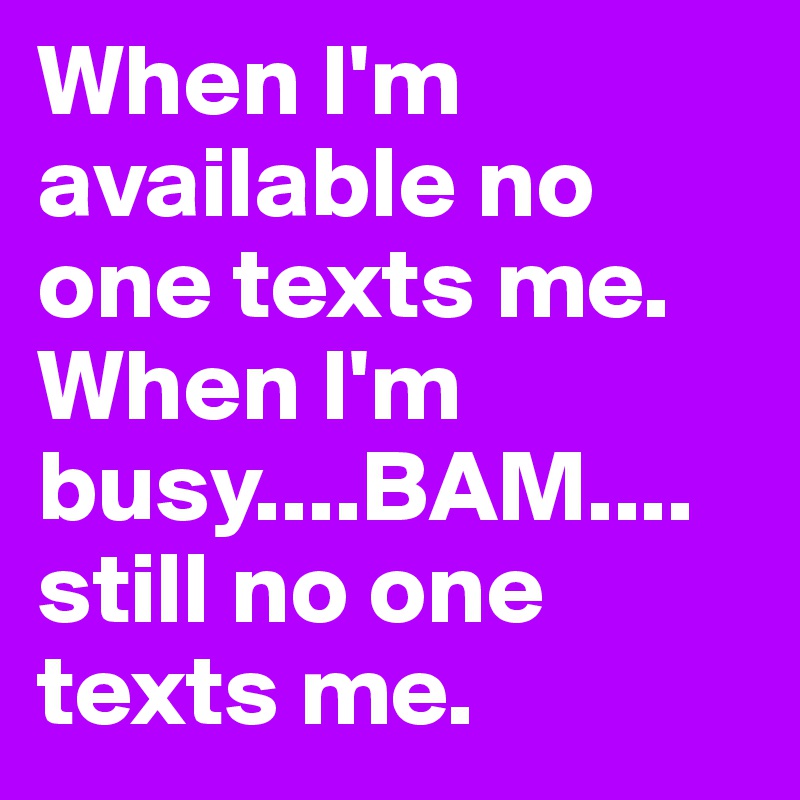 When I'm available no one texts me. When I'm busy....BAM....still no one texts me.