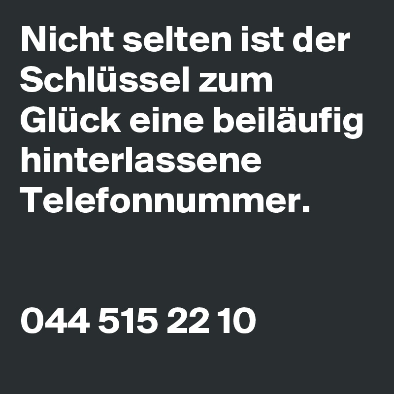 Nicht selten ist der Schlüssel zum Glück eine beiläufig hinterlassene Telefonnummer.


044 515 22 10              