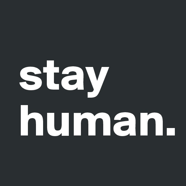     
 stay
 human.