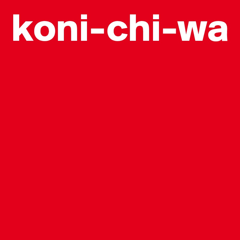 koni-chi-wa



