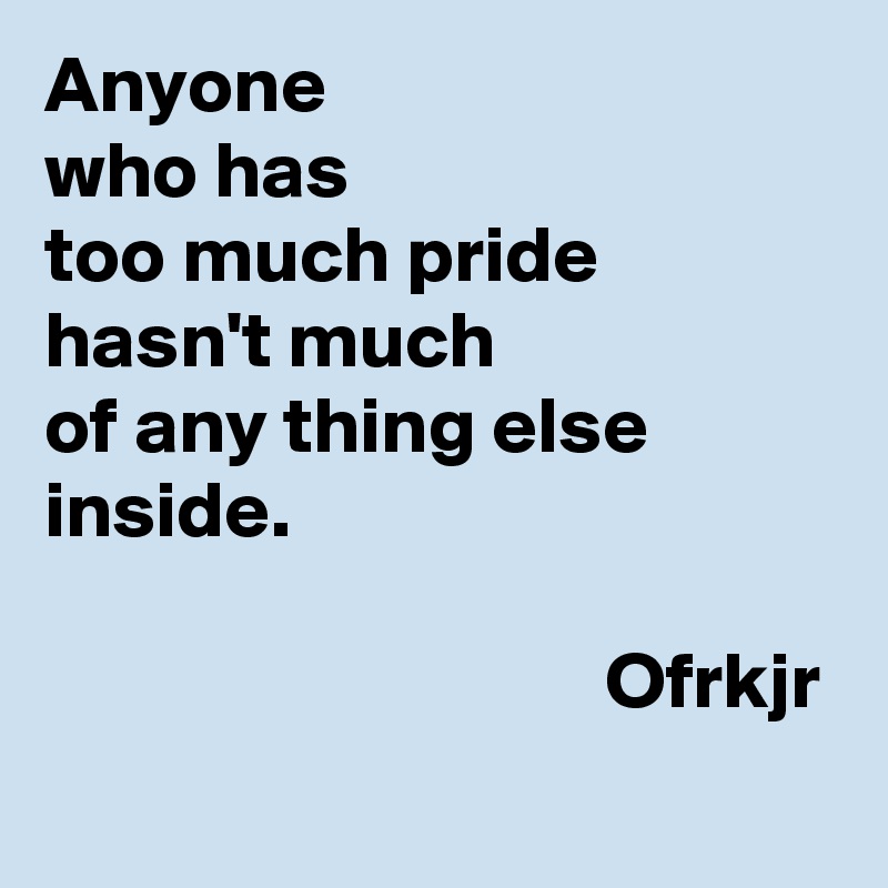 Anyone 
who has 
too much pride 
hasn't much 
of any thing else inside.

                                   Ofrkjr
