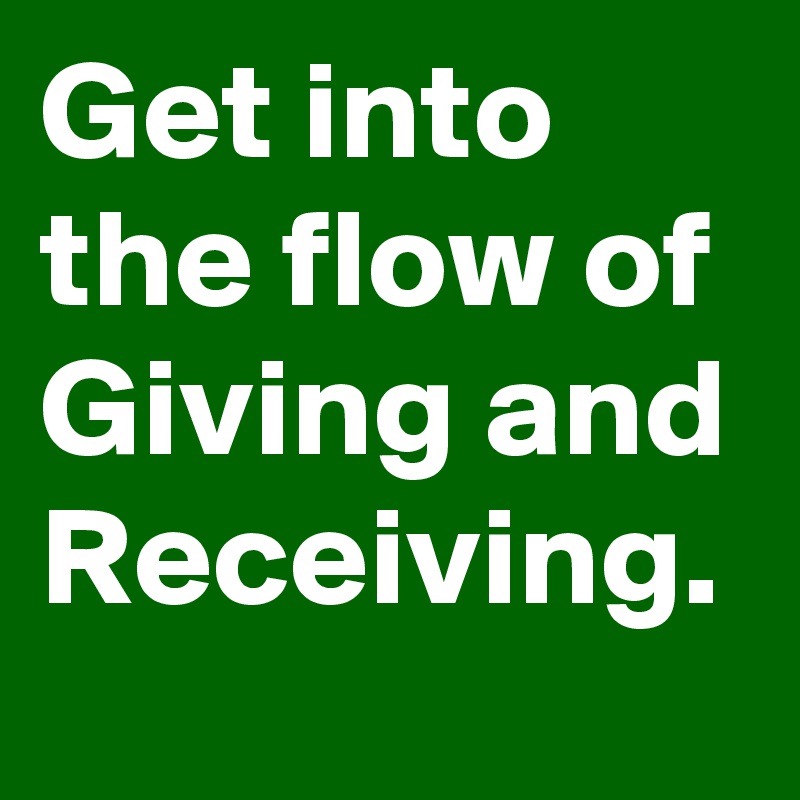 Get into the flow of Giving and Receiving.