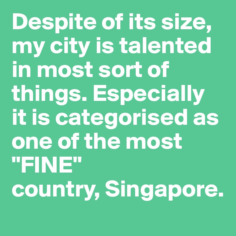 Despite of its size, my city is talented in most sort of things. Especially it is categorised as one of the most "FINE"
country, Singapore.