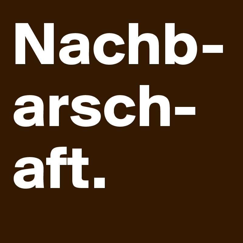Nachb-
arsch-
aft.