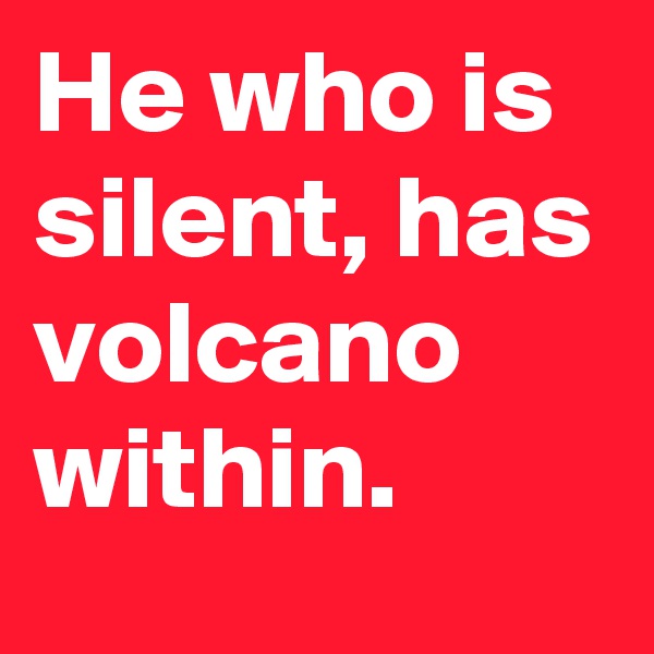 He who is silent, has volcano within.