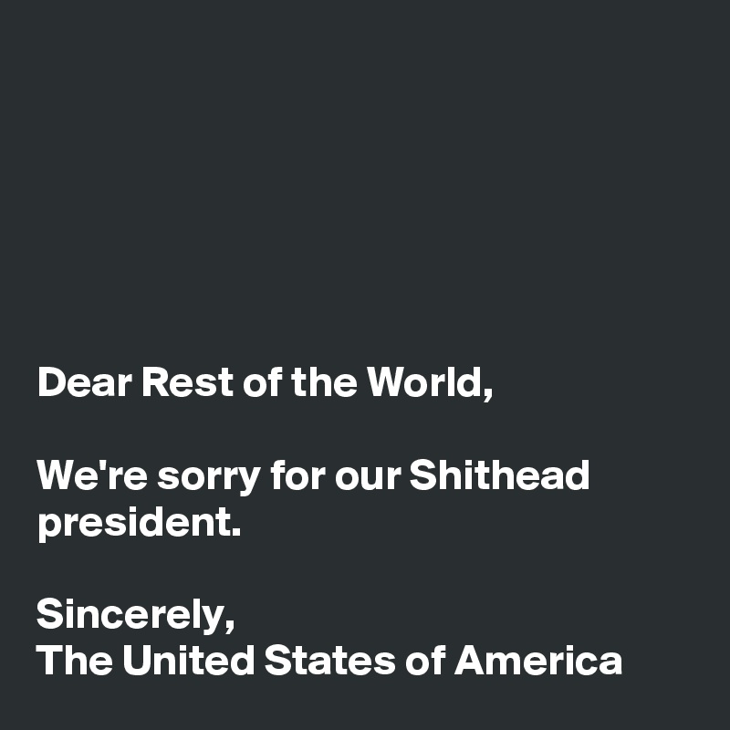 






Dear Rest of the World,

We're sorry for our Shithead president.

Sincerely,
The United States of America