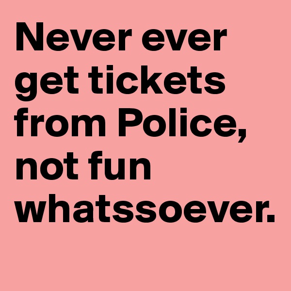 Never ever get tickets from Police, not fun whatssoever. 
