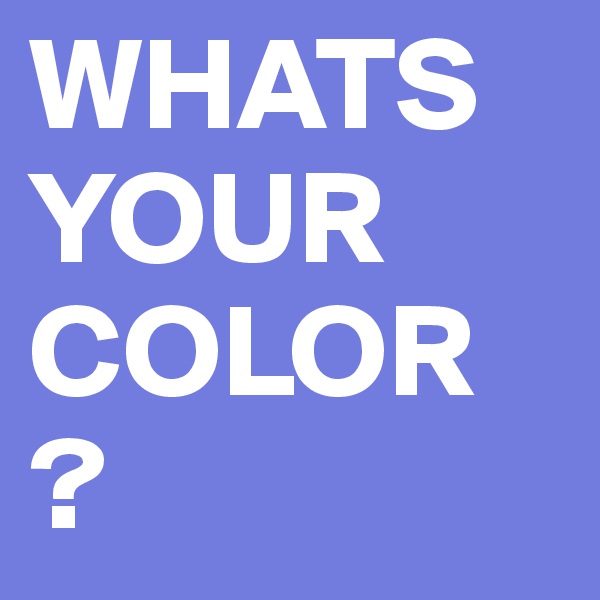 WHATS YOUR COLOR
?