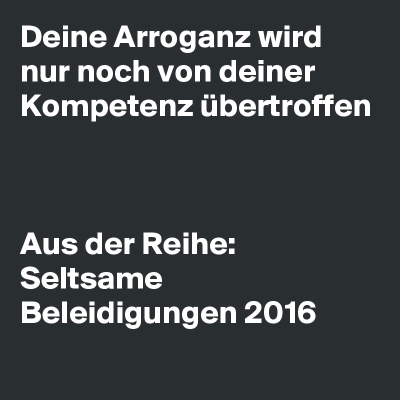Deine Arroganz wird nur noch von deiner Kompetenz übertroffen



Aus der Reihe: Seltsame Beleidigungen 2016        