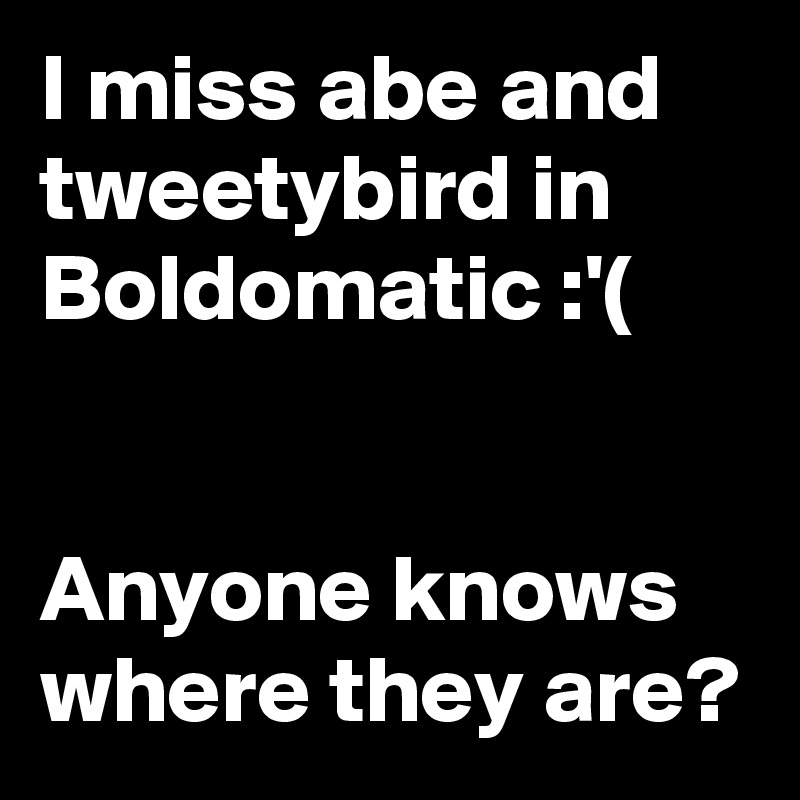 I miss abe and tweetybird in Boldomatic :'(


Anyone knows where they are?