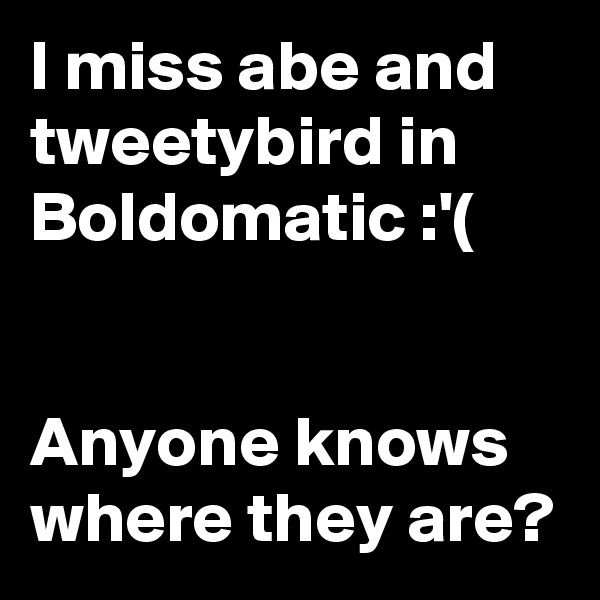 I miss abe and tweetybird in Boldomatic :'(


Anyone knows where they are?