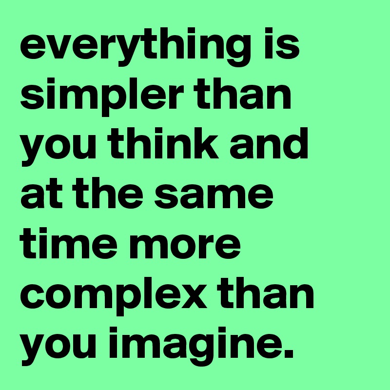 everything is simpler than you think and at the same time more complex than you imagine.