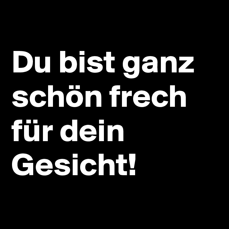 Du bist ganz schön frech für dein Gesicht! Post by Saskaya on Boldomatic