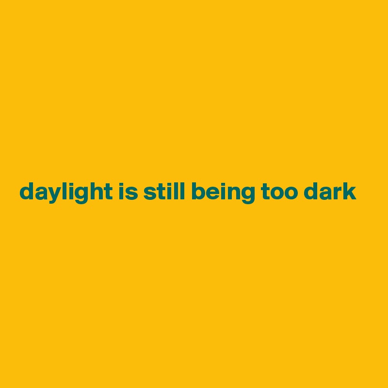 





daylight is still being too dark 




