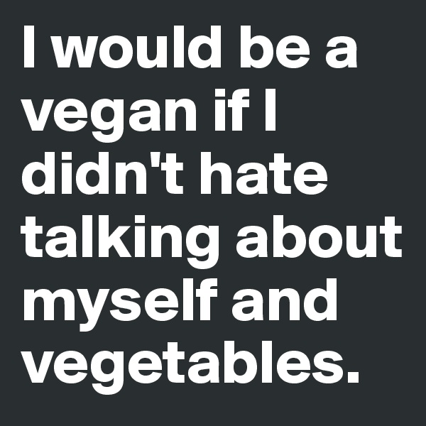 I would be a vegan if I didn't hate  talking about myself and vegetables.