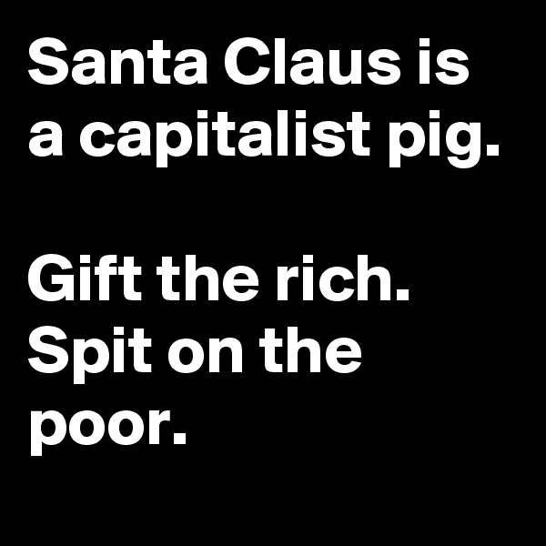 Santa Claus is a capitalist pig.

Gift the rich.
Spit on the poor.