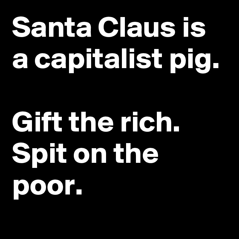 Santa Claus is a capitalist pig.

Gift the rich.
Spit on the poor.