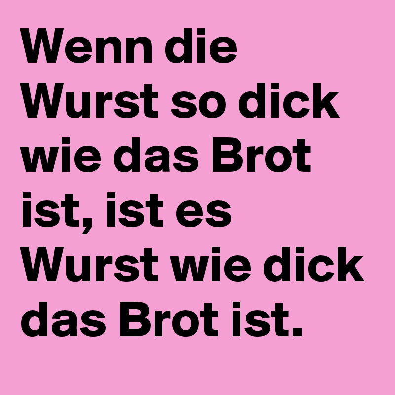 Wenn die Wurst so dick wie das Brot ist, ist es Wurst wie dick das Brot ist.