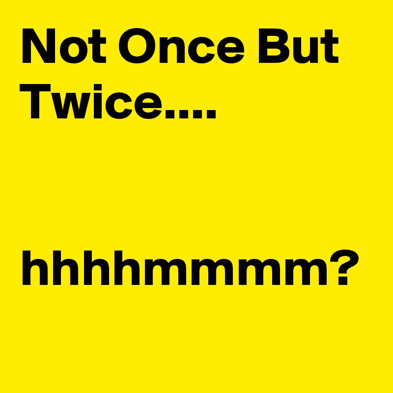 Not Once But Twice....


hhhhmmmm?