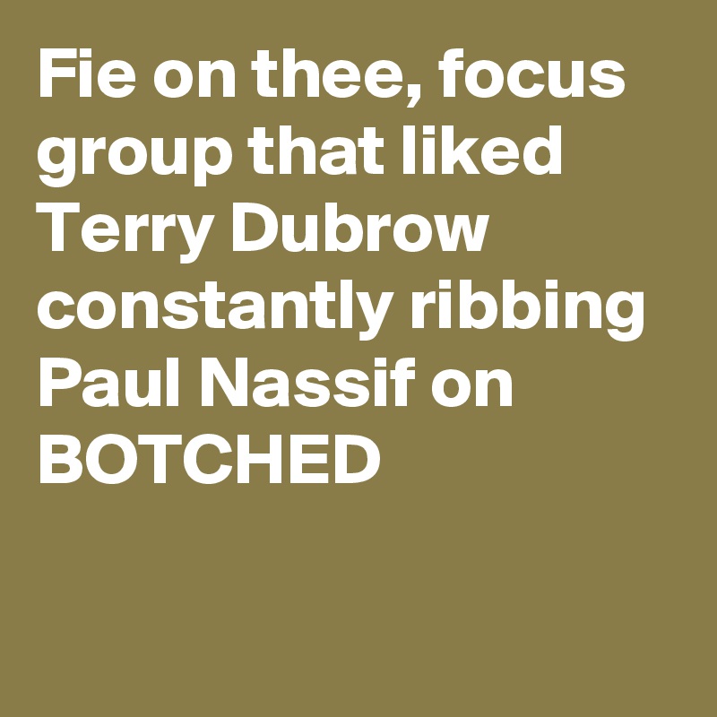 Fie on thee, focus group that liked Terry Dubrow constantly ribbing Paul Nassif on BOTCHED