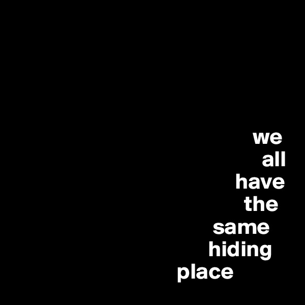 


                                                 
                                                     
                                                     we  
                                                       all 
                                                 have 
                                                   the 
                                            same 
                                           hiding 
                                    place