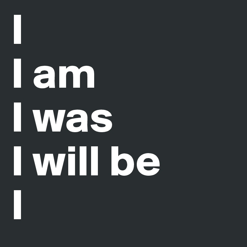 I
I am
I was
I will be
I