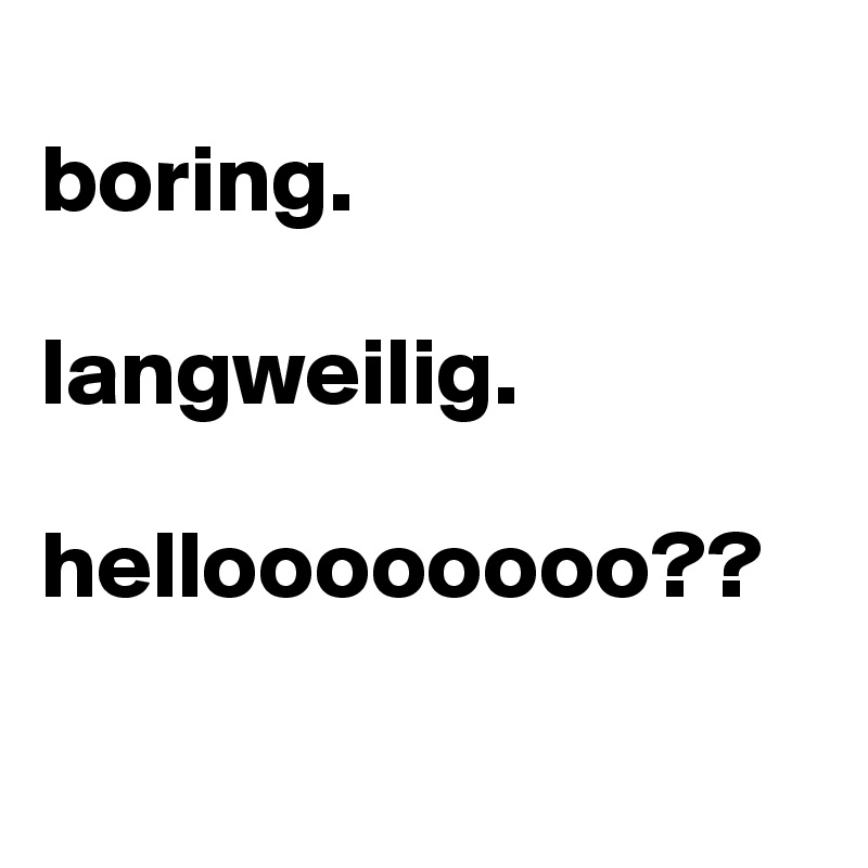 
boring.

langweilig. 

helloooooooo??

