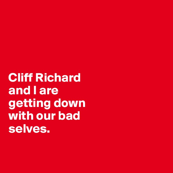 




Cliff Richard 
and I are 
getting down 
with our bad 
selves.

