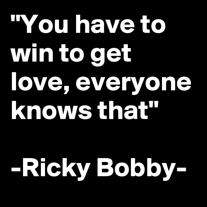 "You have to win to get love, everyone knows that"

-Ricky Bobby-