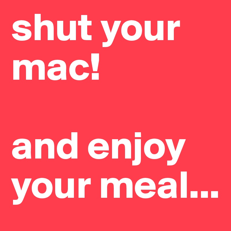 shut your mac!

and enjoy your meal...