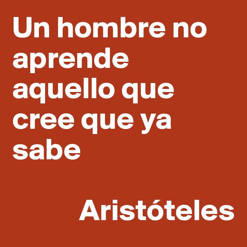 Un hombre no aprende aquello que cree que ya sabe

           Aristóteles