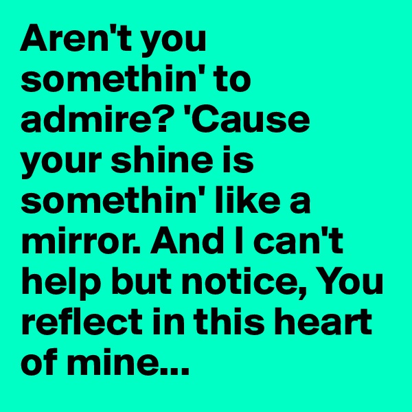 Aren't you somethin' to admire? 'Cause your shine is somethin' like a mirror. And I can't help but notice, You reflect in this heart of mine...