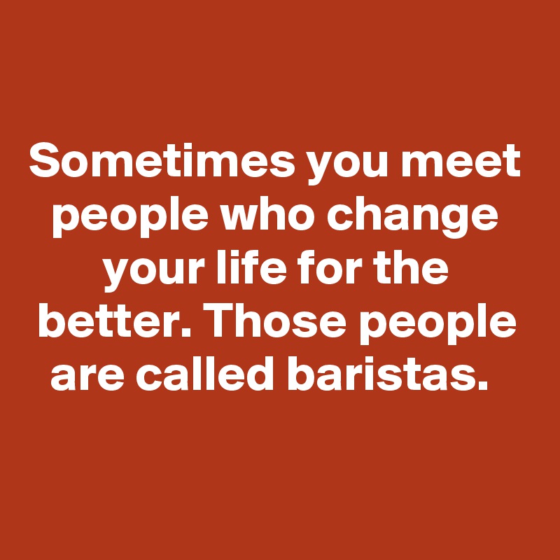 Sometimes you meet people who change your life for the better. Those ...