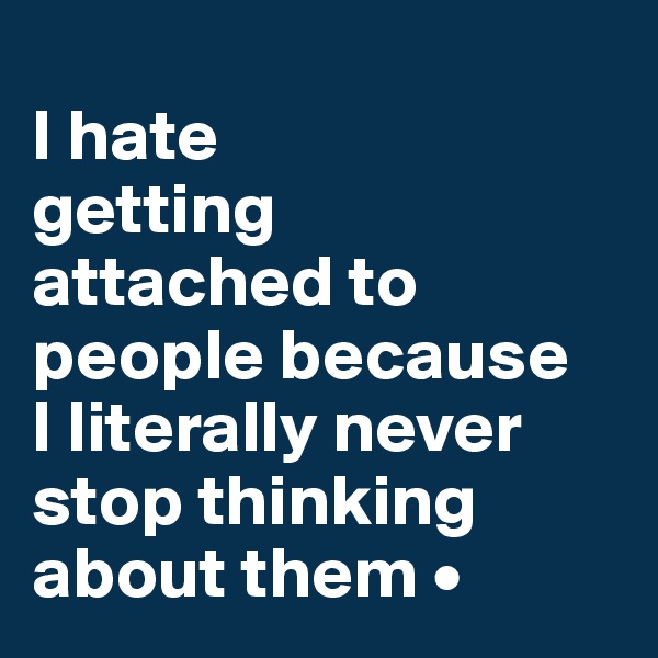 
I hate
getting
attached to people because
I literally never stop thinking about them •